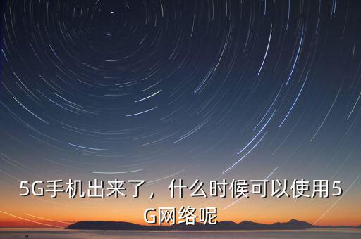 5G手機出來了，什么時候可以使用5G網(wǎng)絡呢