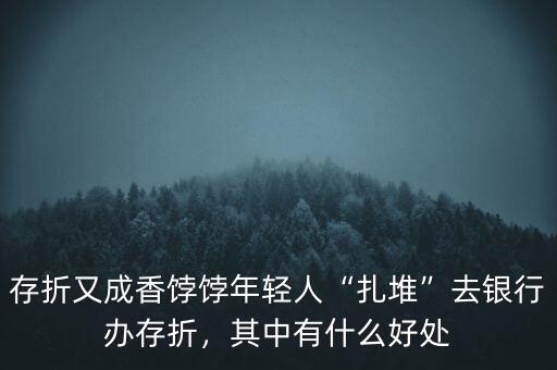 存折又成香餑餑年輕人“扎堆”去銀行辦存折，其中有什么好處