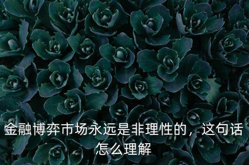 金融博弈市場(chǎng)永遠(yuǎn)是非理性的，這句話怎么理解