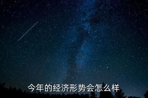今年經(jīng)濟(jì)形勢(shì)怎么樣,今年的經(jīng)濟(jì)形勢(shì)