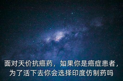 面對天價抗癌藥，如果你是癌癥患者，為了活下去你會選擇印度仿制藥嗎