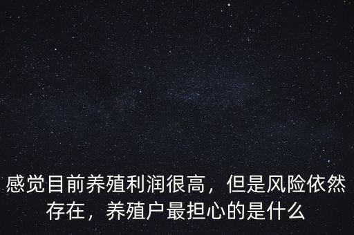 感覺(jué)目前養(yǎng)殖利潤(rùn)很高，但是風(fēng)險(xiǎn)依然存在，養(yǎng)殖戶最擔(dān)心的是什么