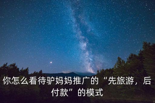 你怎么看待驢媽媽推廣的“先旅游，后付款”的模式