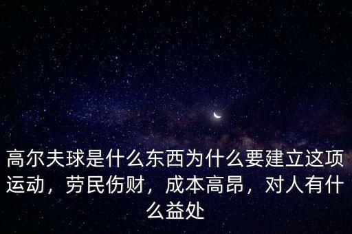 高爾夫球是什么東西為什么要建立這項(xiàng)運(yùn)動(dòng)，勞民傷財(cái)，成本高昂，對(duì)人有什么益處