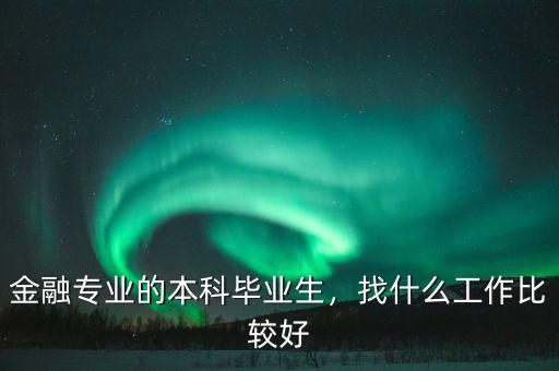 金融專業(yè)的本科畢業(yè)生，找什么工作比較好