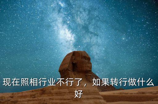 現(xiàn)在照相行業(yè)不行了，如果轉(zhuǎn)行做什么好