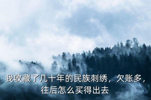 我收藏了幾十年的民族刺繡，欠賬多，往后怎么買得出去