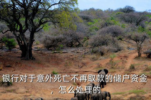銀行對于意外死亡不再取款的儲戶資金，怎么處理的