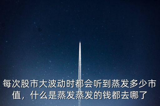 每次股市大波動時都會聽到蒸發(fā)多少市值，什么是蒸發(fā)蒸發(fā)的錢都去哪了