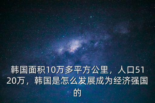 韓國面積10萬多平方公里，人口5120萬，韓國是怎么發(fā)展成為經(jīng)濟(jì)強(qiáng)國的