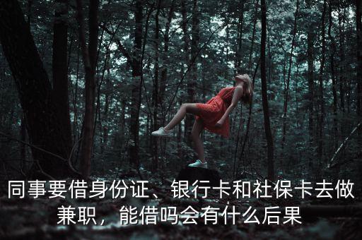 同事要借身份證、銀行卡和社?？ㄈプ黾媛?，能借嗎會有什么后果