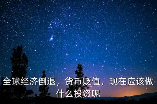 全球經(jīng)濟倒退，貨幣貶值，現(xiàn)在應(yīng)該做什么投資呢