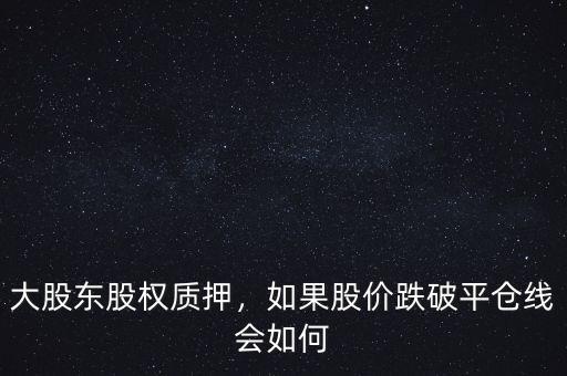 大股東股權(quán)質(zhì)押，如果股價跌破平倉線會如何