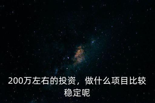 200萬左右的投資，做什么項目比較穩(wěn)定呢