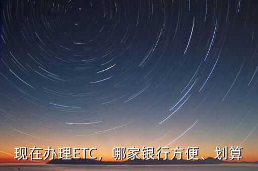現(xiàn)在辦理ETC，哪家銀行方便、劃算