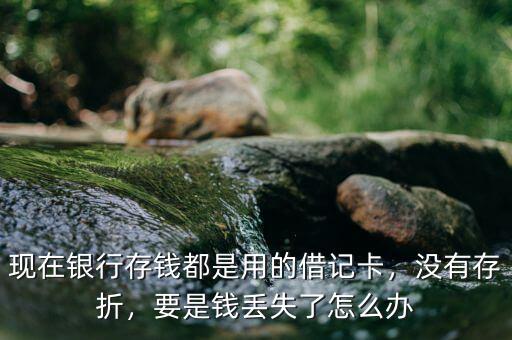 現(xiàn)在銀行存錢(qián)都是用的借記卡，沒(méi)有存折，要是錢(qián)丟失了怎么辦