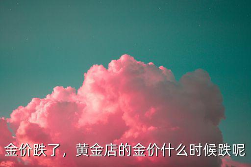 金價跌了，黃金店的金價什么時候跌呢