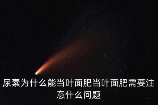 尿素為什么能當(dāng)葉面肥當(dāng)葉面肥需要注意什么問(wèn)題
