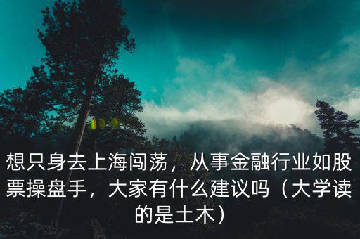 想只身去上海闖蕩，從事金融行業(yè)如股票操盤(pán)手，大家有什么建議嗎（大學(xué)讀的是土木）