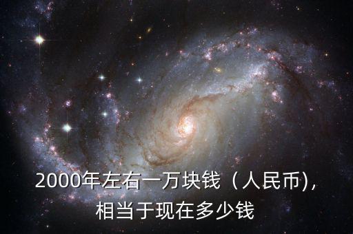 2000年左右一萬塊錢（人民幣)，相當(dāng)于現(xiàn)在多少錢