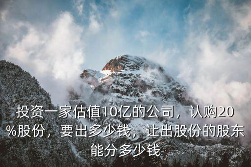 投資一家估值10億的公司，認(rèn)購(gòu)20%股份，要出多少錢，讓出股份的股東能分多少錢