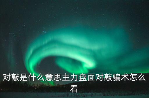 什么是莊家對(duì)敲,主力盤(pán)面對(duì)敲騙術(shù)怎么看