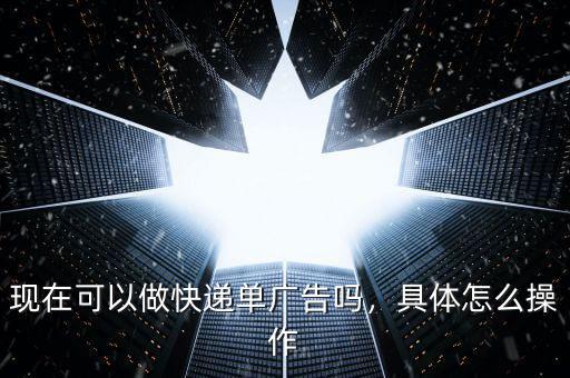 現(xiàn)在可以做快遞單廣告嗎，具體怎么操作