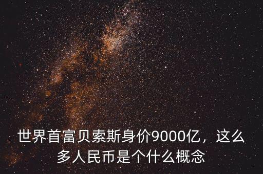 世界首富貝索斯身價9000億，這么多人民幣是個什么概念