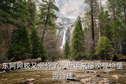 東阿阿膠又漲價(jià)了，近年來(lái)屢次提價(jià)是否合理