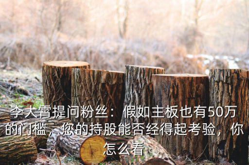 李大霄提問粉絲：假如主板也有50萬的門檻，您的持股能否經得起考驗，你怎么看