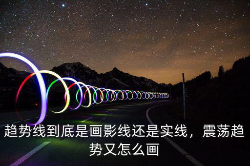 趨勢(shì)線到底是畫(huà)影線還是實(shí)線，震蕩趨勢(shì)又怎么畫(huà)