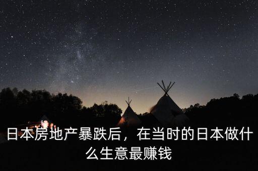 日本房地產(chǎn)暴跌后，在當(dāng)時(shí)的日本做什么生意最賺錢(qián)