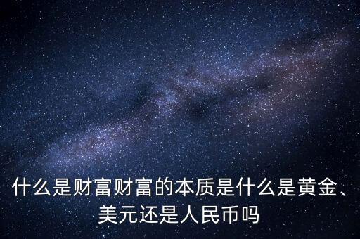 什么是財(cái)富財(cái)富的本質(zhì)是什么是黃金、美元還是人民幣嗎
