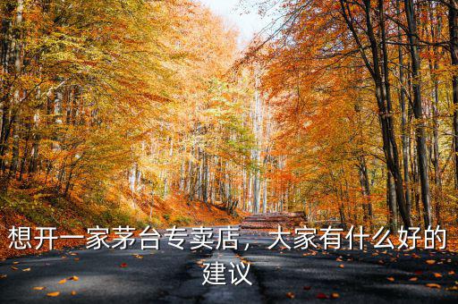 想開(kāi)一家茅臺(tái)專(zhuān)賣(mài)店，大家有什么好的建議