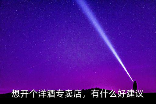 想開個(gè)洋酒專賣店，有什么好建議