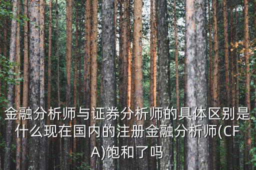 金融分析師與證券分析師的具體區(qū)別是什么現(xiàn)在國內(nèi)的注冊(cè)金融分析師(CFA)飽和了嗎