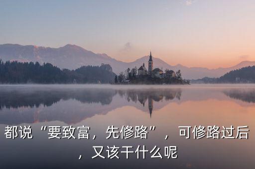 都說(shuō)“要致富，先修路”，可修路過(guò)后，又該干什么呢