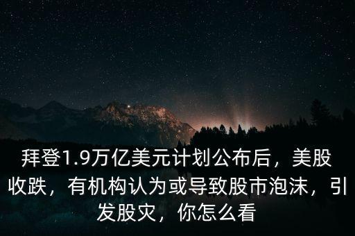 拜登1.9萬億美元計劃公布后，美股收跌，有機構(gòu)認為或?qū)е鹿墒信菽?，引發(fā)股災，你怎么看