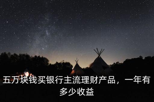 五萬(wàn)塊錢買銀行主流理財(cái)產(chǎn)品，一年有多少收益
