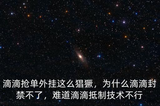 滴滴搶單外掛這么猖獗，為什么滴滴封禁不了，難道滴滴抵制技術(shù)不行