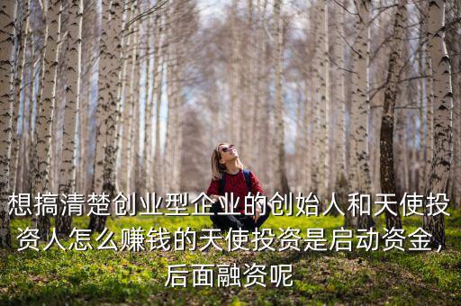 想搞清楚創(chuàng)業(yè)型企業(yè)的創(chuàng)始人和天使投資人怎么賺錢的天使投資是啟動資金，后面融資呢