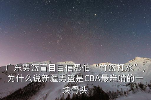 廣東男籃盲目自信恐怕“竹籃打水”，為什么說新疆男籃是CBA最難啃的一塊骨頭