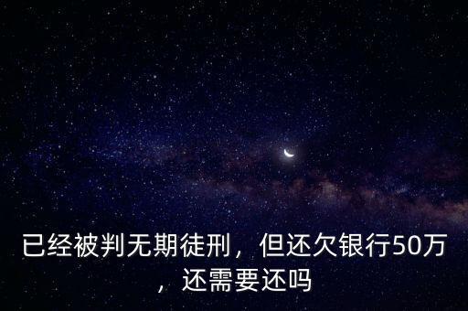 已經(jīng)被判無期徒刑，但還欠銀行50萬，還需要還嗎