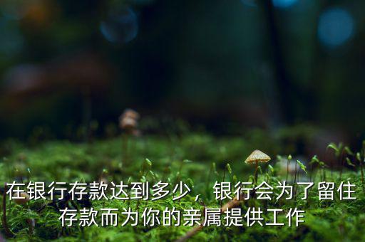 在銀行存款達到多少，銀行會為了留住存款而為你的親屬提供工作