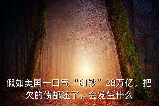 假如美國一口氣“印鈔”28萬億，把欠的債都還了，會發(fā)生什么