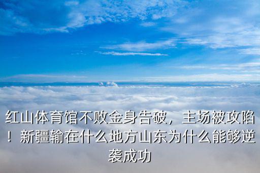 紅山體育館不敗金身告破，主場被攻陷！新疆輸在什么地方山東為什么能夠逆襲成功