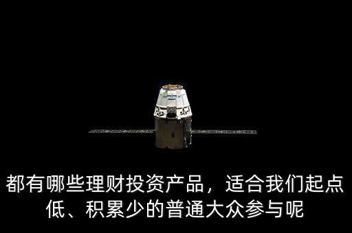 都有哪些理財(cái)投資產(chǎn)品，適合我們起點(diǎn)低、積累少的普通大眾參與呢