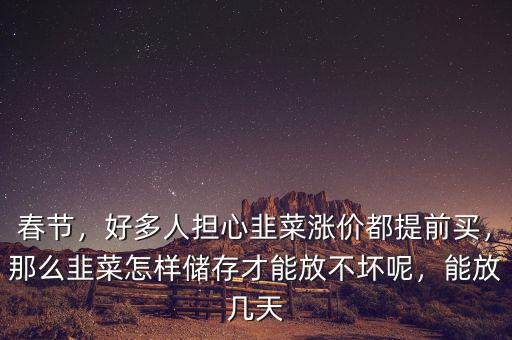 春節(jié)，好多人擔(dān)心韭菜漲價(jià)都提前買，那么韭菜怎樣儲(chǔ)存才能放不壞呢，能放幾天