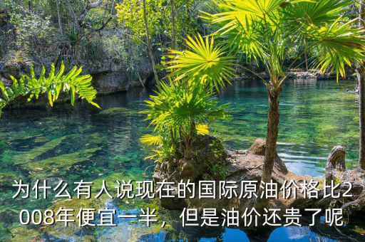 為什么有人說現(xiàn)在的國際原油價格比2008年便宜一半，但是油價還貴了呢