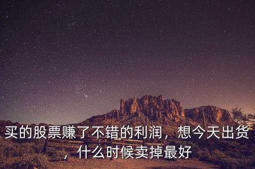 買的股票賺了不錯(cuò)的利潤，想今天出貨，什么時(shí)候賣掉最好